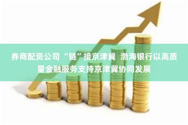券商配资公司 “链”接京津冀  渤海银行以高质量金融服务支持京津冀协同发展