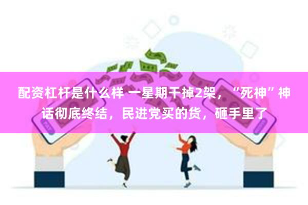 配资杠杆是什么样 一星期干掉2架，“死神”神话彻底终结，民进党买的货，砸手里了