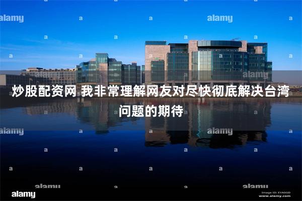 炒股配资网 我非常理解网友对尽快彻底解决台湾问题的期待
