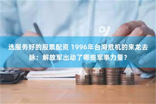 选服务好的股票配资 1996年台海危机的来龙去脉：解放军出动了哪些军事力量？