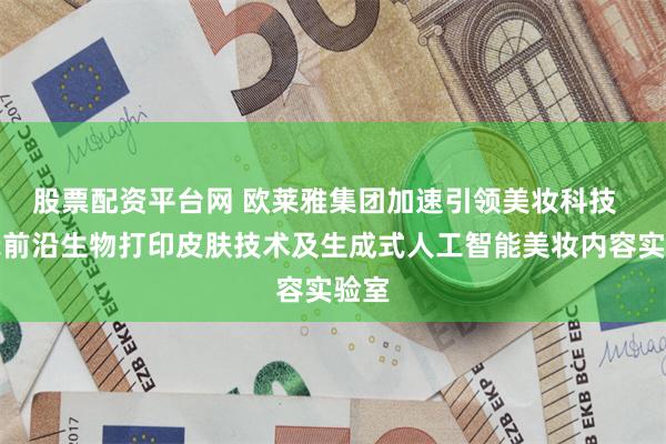 股票配资平台网 欧莱雅集团加速引领美妆科技  展示前沿生物打印皮肤技术及生成式人工智能美妆内容实验室