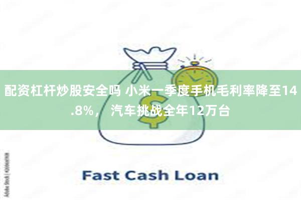 配资杠杆炒股安全吗 小米一季度手机毛利率降至14.8%， 汽车挑战全年12万台