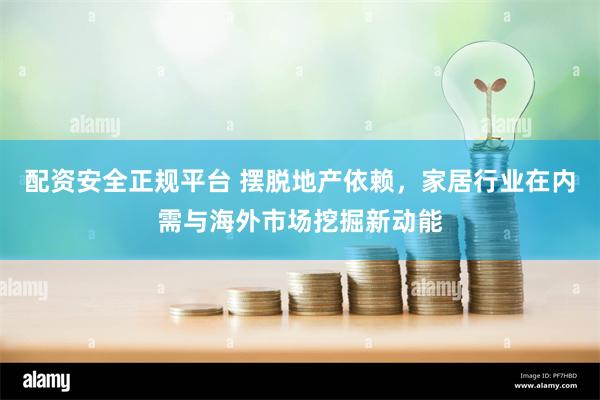 配资安全正规平台 摆脱地产依赖，家居行业在内需与海外市场挖掘新动能