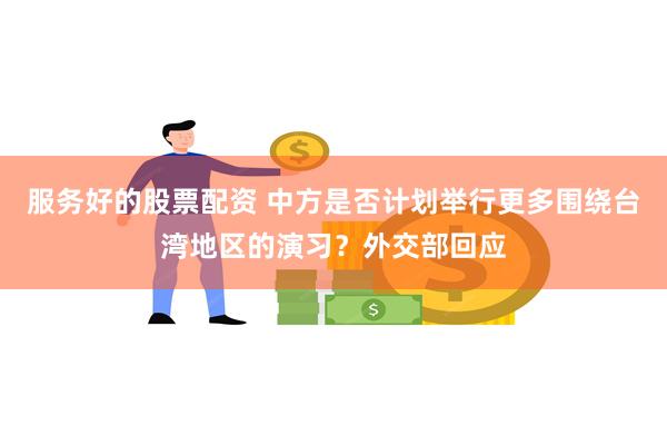服务好的股票配资 中方是否计划举行更多围绕台湾地区的演习？外交部回应
