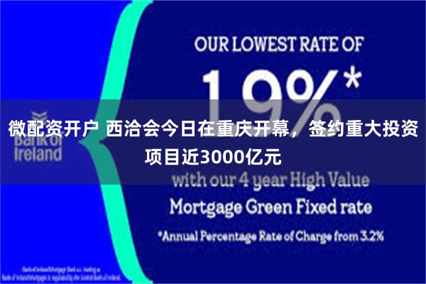 微配资开户 西洽会今日在重庆开幕，签约重大投资项目近3000亿元
