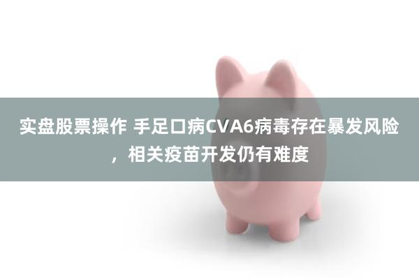 实盘股票操作 手足口病CVA6病毒存在暴发风险，相关疫苗开发仍有难度