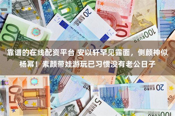 靠谱的在线配资平台 安以轩罕见露面，侧颜神似杨幂！素颜带娃游玩已习惯没有老公日子