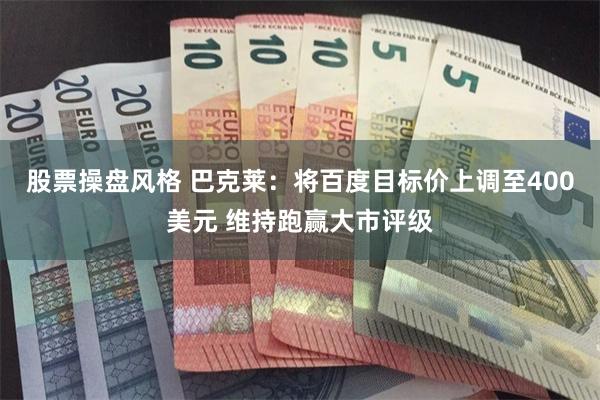 股票操盘风格 巴克莱：将百度目标价上调至400美元 维持跑赢大市评级
