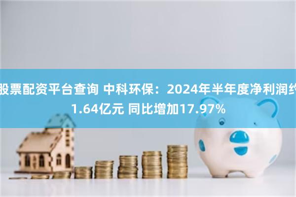 股票配资平台查询 中科环保：2024年半年度净利润约1.64亿元 同比增加17.97%