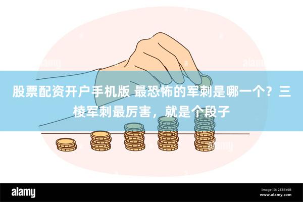 股票配资开户手机版 最恐怖的军刺是哪一个？三棱军刺最厉害，就是个段子