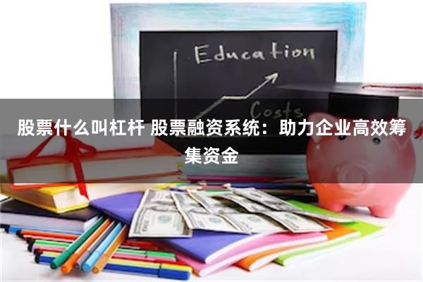 股票什么叫杠杆 股票融资系统：助力企业高效筹集资金