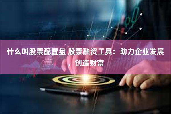 什么叫股票配置盘 股票融资工具：助力企业发展，创造财富