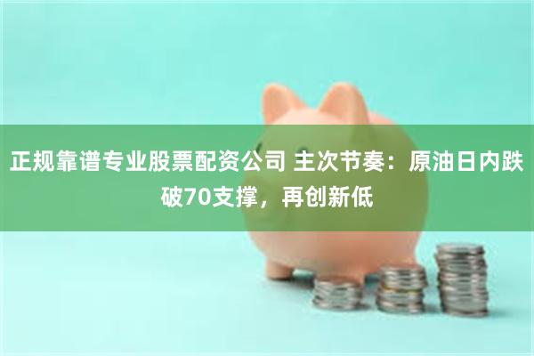 正规靠谱专业股票配资公司 主次节奏：原油日内跌破70支撑，再创新低