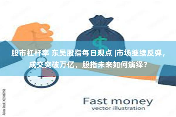 股市杠杆率 东吴股指每日观点 |市场继续反弹，成交突破万亿，股指未来如何演绎？