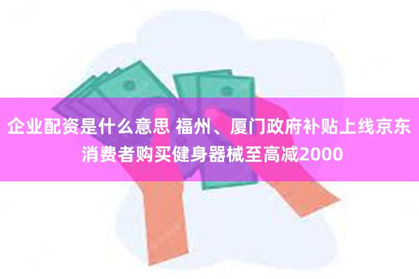 企业配资是什么意思 福州、厦门政府补贴上线京东 消费者购买健身器械至高减2000