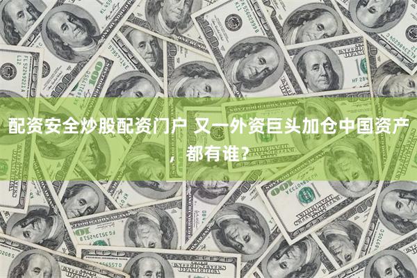 配资安全炒股配资门户 又一外资巨头加仓中国资产，都有谁？