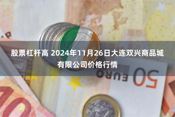 股票杠杆高 2024年11月26日大连双兴商品城有限公司价格行情