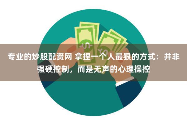 专业的炒股配资网 拿捏一个人最狠的方式：并非强硬控制，而是无声的心理操控