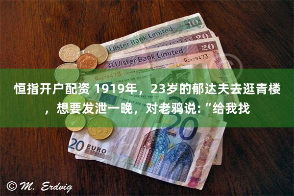 恒指开户配资 1919年，23岁的郁达夫去逛青楼，想要发泄一晚，对老鸦说:“给我找