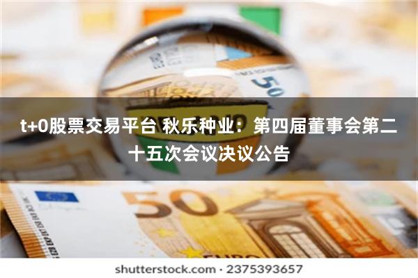 t+0股票交易平台 秋乐种业：第四届董事会第二十五次会议决议公告