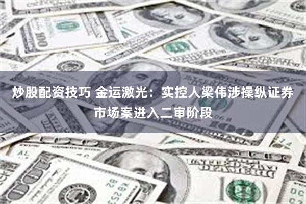 炒股配资技巧 金运激光：实控人梁伟涉操纵证券市场案进入二审阶段