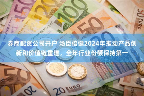 券商配资公司开户 汤臣倍健2024年推动产品创新和价值链重建，全年行业份额保持第一
