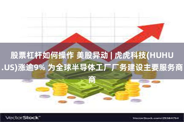 股票杠杆如何操作 美股异动 | 虎虎科技(HUHU.US)涨逾9% 为全球半导体工厂厂务建设主要服务商