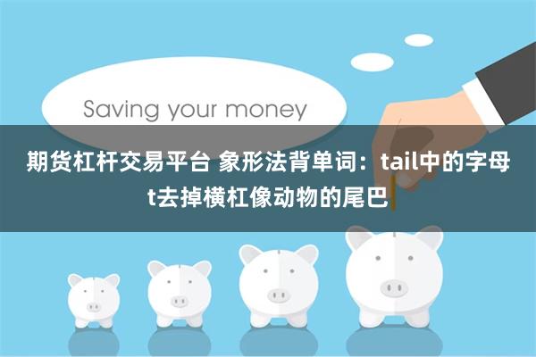 期货杠杆交易平台 象形法背单词：tail中的字母t去掉横杠像动物的尾巴