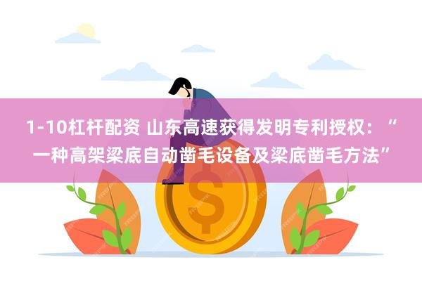 1-10杠杆配资 山东高速获得发明专利授权：“一种高架梁底自动凿毛设备及梁底凿毛方法”
