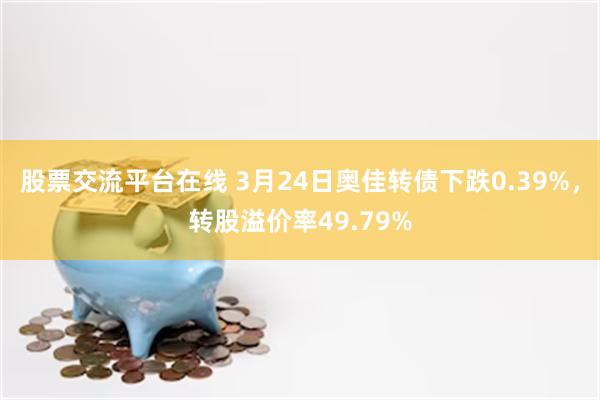 股票交流平台在线 3月24日奥佳转债下跌0.39%，转股溢价率49.79%