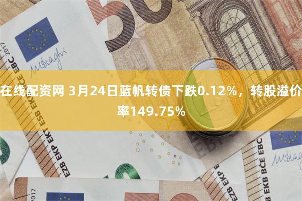 在线配资网 3月24日蓝帆转债下跌0.12%，转股溢价率149.75%