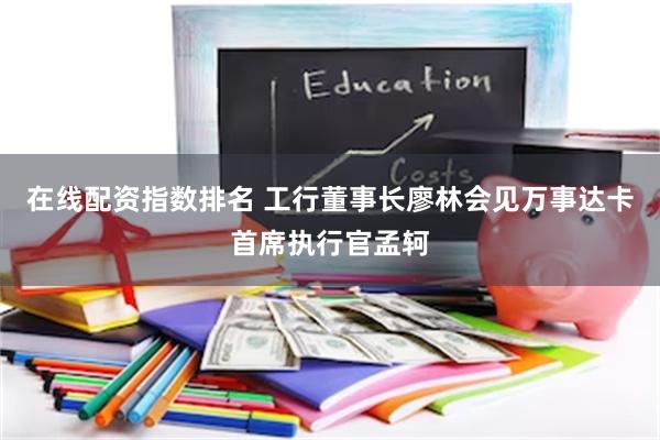 在线配资指数排名 工行董事长廖林会见万事达卡首席执行官孟轲