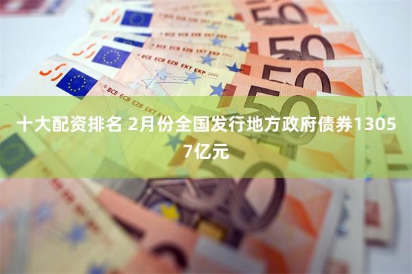 十大配资排名 2月份全国发行地方政府债券13057亿元