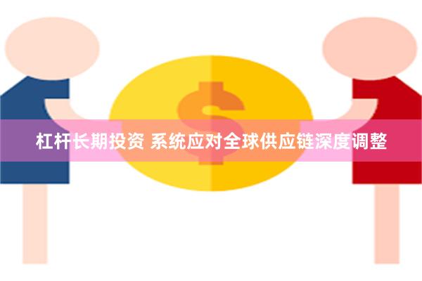 杠杆长期投资 系统应对全球供应链深度调整