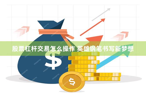 股票杠杆交易怎么操作 英雄钢笔书写新梦想
