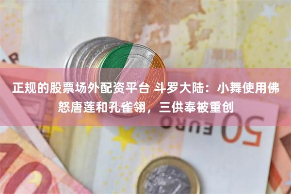 正规的股票场外配资平台 斗罗大陆：小舞使用佛怒唐莲和孔雀翎，三供奉被重创