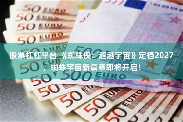 股票杠杠平台 《蜘蛛侠：超越宇宙》定档2027，蜘蛛宇宙新篇章即将开启！