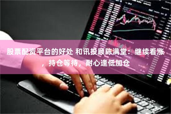 股票配资平台的好处 和讯投顾陈满堂：继续看涨，持仓等待，耐心逢低加仓
