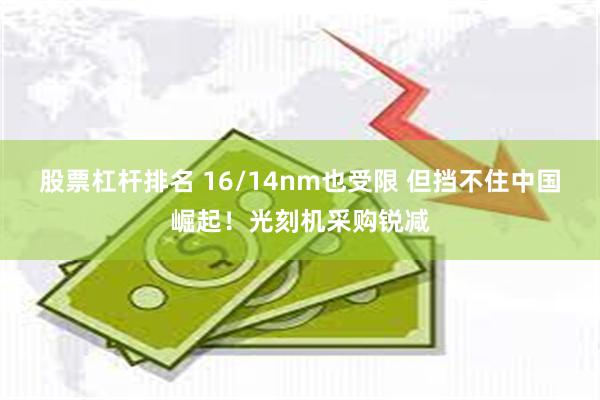 股票杠杆排名 16/14nm也受限 但挡不住中国崛起！光刻机采购锐减
