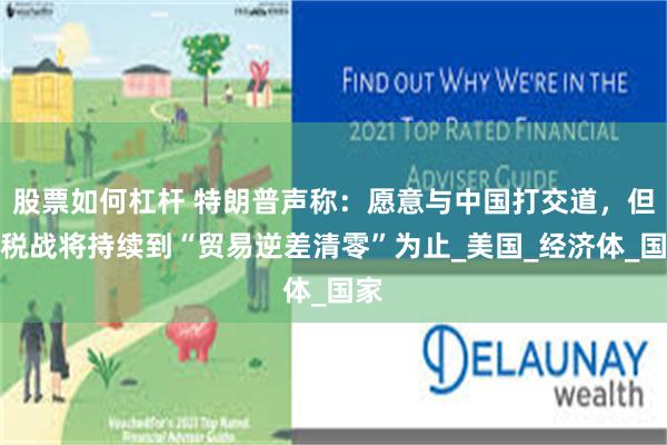 股票如何杠杆 特朗普声称：愿意与中国打交道，但关税战将持续到“贸易逆差清零”为止_美国_经济体_国家