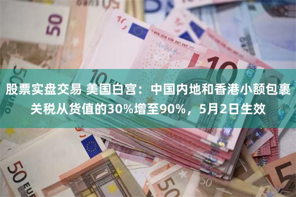 股票实盘交易 美国白宫：中国内地和香港小额包裹关税从货值的30%增至90%，5月2日生效
