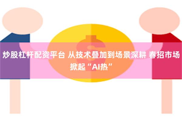 炒股杠杆配资平台 从技术叠加到场景深耕 春招市场掀起“AI热”