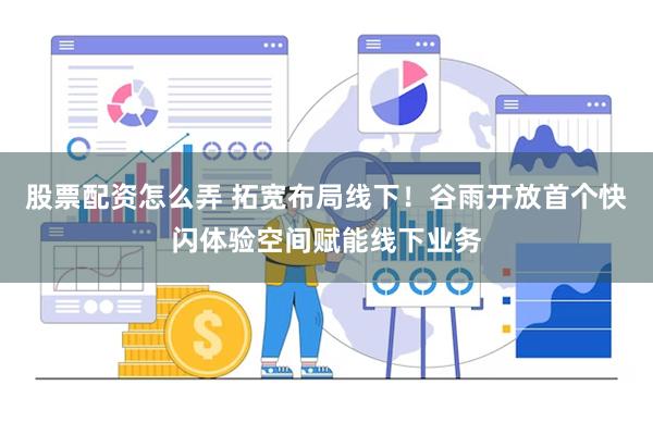 股票配资怎么弄 拓宽布局线下！谷雨开放首个快闪体验空间赋能线下业务