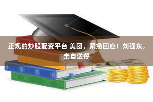正规的炒股配资平台 美团，紧急回应！刘强东，亲自送餐