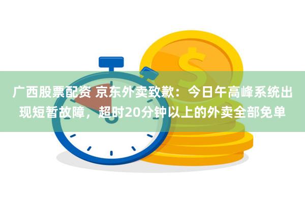 广西股票配资 京东外卖致歉：今日午高峰系统出现短暂故障，超时20分钟以上的外卖全部免单