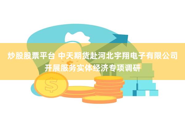 炒股股票平台 中天期货赴河北宇翔电子有限公司开展服务实体经济专项调研