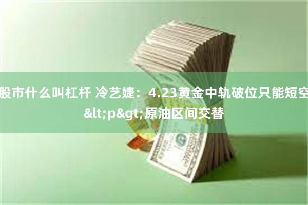 股市什么叫杠杆 冷艺婕：4.23黄金中轨破位只能短空<p>原油区间交替