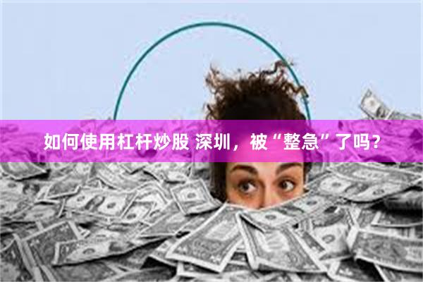 如何使用杠杆炒股 深圳，被“整急”了吗？