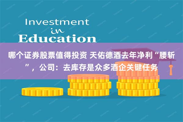 哪个证券股票值得投资 天佑德酒去年净利“腰斩”，公司：去库存是众多酒企关键任务