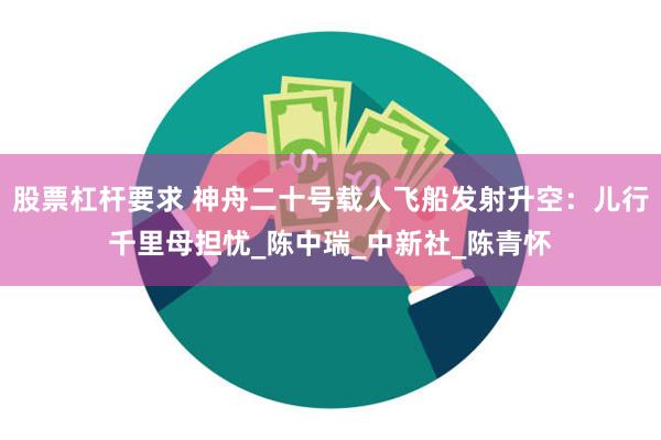 股票杠杆要求 神舟二十号载人飞船发射升空：儿行千里母担忧_陈中瑞_中新社_陈青怀